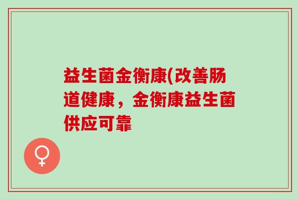 益生菌金衡康(改善肠道健康，金衡康益生菌供应可靠