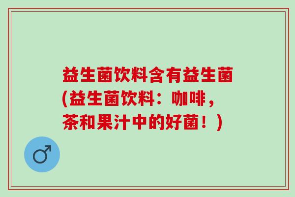 益生菌饮料含有益生菌(益生菌饮料：咖啡，茶和果汁中的好菌！)