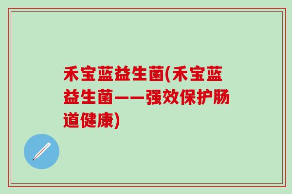 禾宝蓝益生菌(禾宝蓝益生菌——强效保护肠道健康)