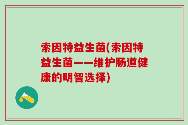 索因特益生菌(索因特益生菌——维护肠道健康的明智选择) 索因特益生菌(索因特益生菌——维护肠道健康的明智选择)