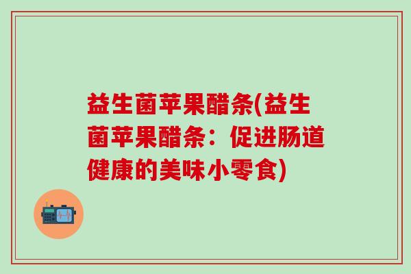 益生菌苹果醋条(益生菌苹果醋条：促进肠道健康的美味小零食)