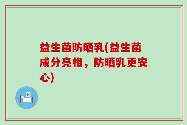 益生菌防晒乳(益生菌成分亮相，防晒乳更安心)
