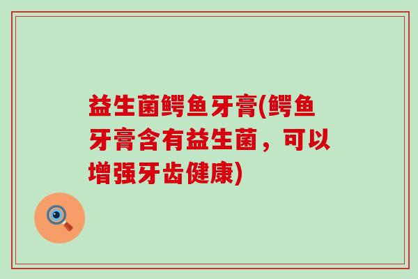 益生菌鳄鱼牙膏(鳄鱼牙膏含有益生菌,可以增强牙齿健康) 益生菌鳄鱼牙膏(鳄鱼牙膏含有益生菌,可以增强牙齿健康)