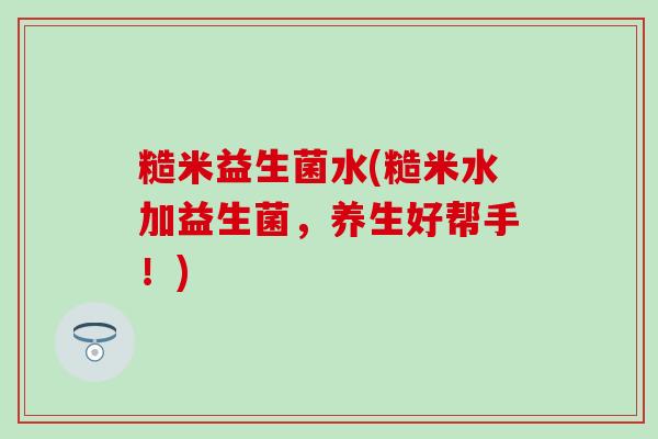 糙米益生菌水(糙米水加益生菌，养生好帮手！)