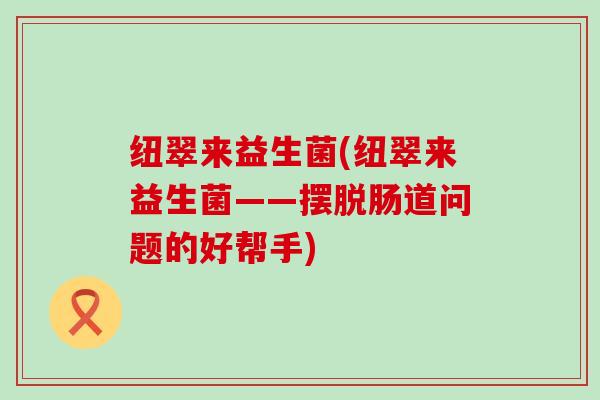 纽翠来益生菌(纽翠来益生菌——摆脱肠道问题的好帮手)