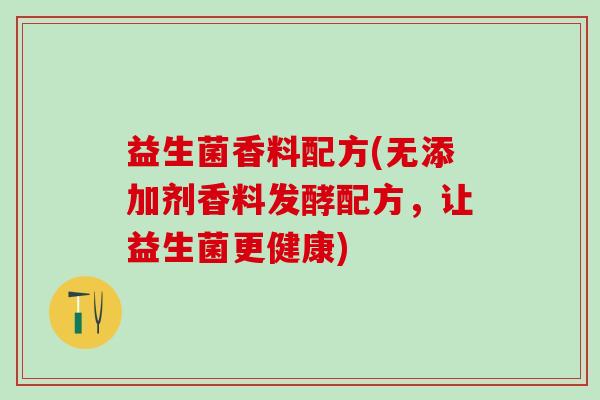 益生菌香料配方(无添加剂香料发酵配方，让益生菌更健康)