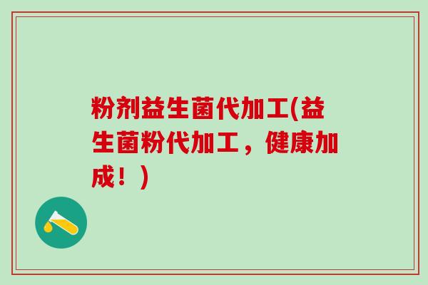 粉剂益生菌代加工(益生菌粉代加工，健康加成！)