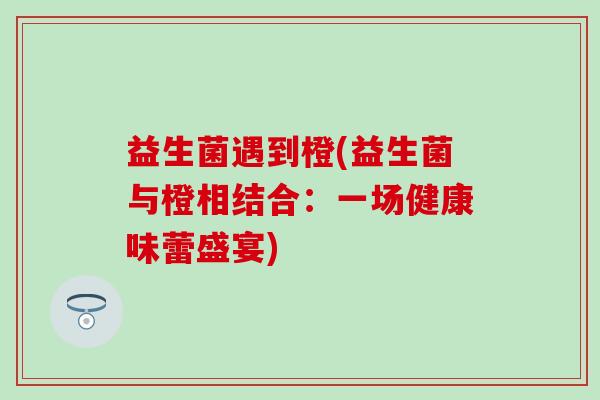 益生菌遇到橙(益生菌与橙相结合：一场健康味蕾盛宴)