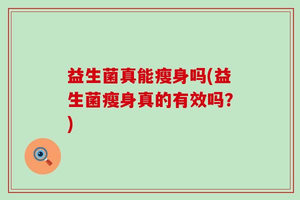 益生菌真能瘦身吗(益生菌瘦身真的有效吗?) 益生菌真能瘦身吗(益生菌瘦身真的有效吗?)