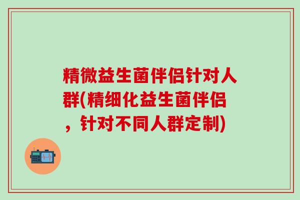 精微益生菌伴侣针对人群(精细化益生菌伴侣，针对不同人群定制)