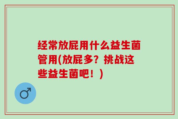 经常放屁用什么益生菌管用(放屁多？挑战这些益生菌吧！)