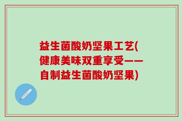 益生菌酸奶坚果工艺(健康美味双重享受——自制益生菌酸奶坚果)