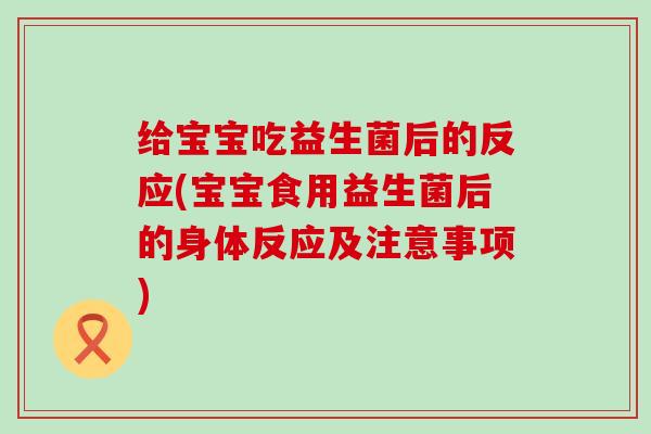 给宝宝吃益生菌后的反应(宝宝食用益生菌后的身体反应及注意事项)