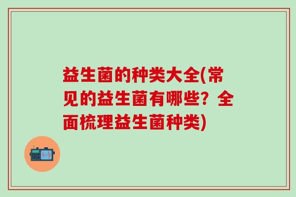 益生菌的种类大全(常见的益生菌有哪些？全面梳理益生菌种类)