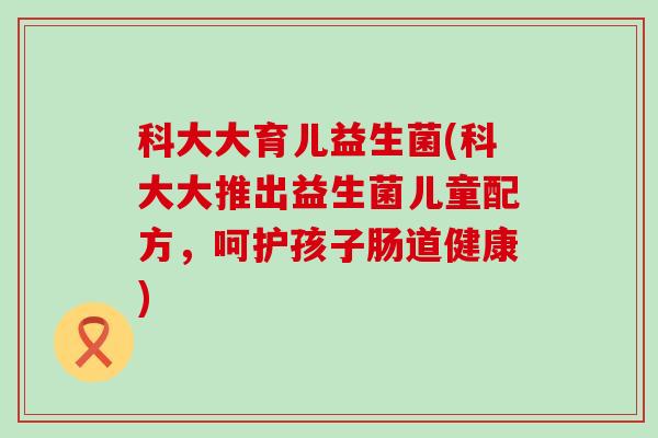 科大大育儿益生菌(科大大推出益生菌儿童配方,呵护孩子肠道健康) 科大大育儿益生菌(科大大推出益生菌儿童配方,呵护孩子肠道健康)