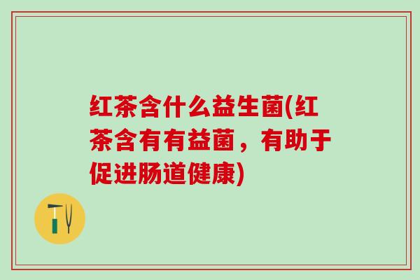 红茶含什么益生菌(红茶含有有益菌，有助于促进肠道健康)