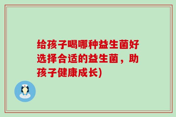 给孩子喝哪种益生菌好选择合适的益生菌，助孩子健康成长)
