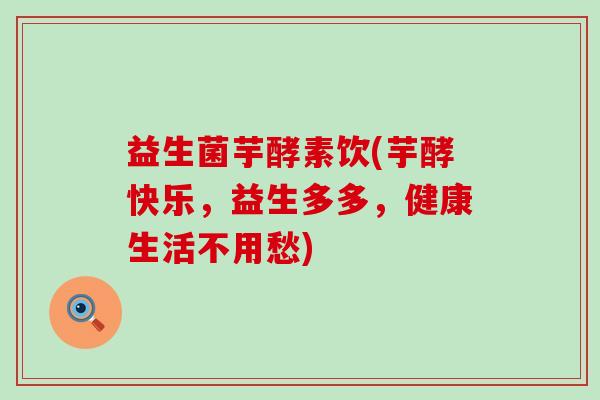 益生菌芋酵素饮(芋酵快乐,益生多多,健康生活不用愁) 益生菌芋酵素饮(芋酵快乐,益生多多,健康生活不用愁)