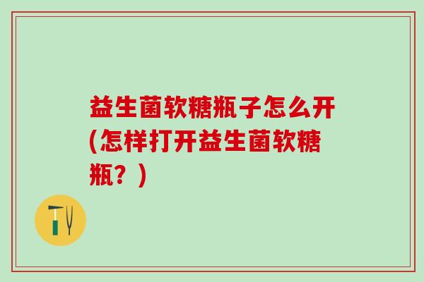 益生菌软糖瓶子怎么开(怎样打开益生菌软糖瓶？)