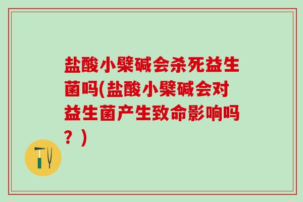 盐酸小檗碱会杀死益生菌吗(盐酸小檗碱会对益生菌产生致命影响吗？)