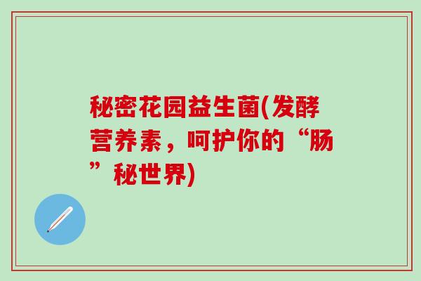 秘密花园益生菌(发酵营养素，呵护你的“肠”秘世界)