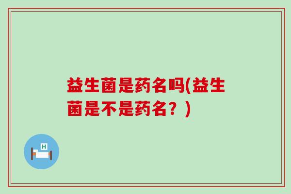 益生菌是药名吗(益生菌是不是药名？)