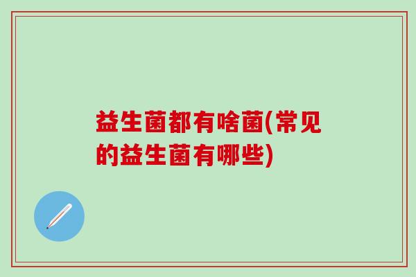 益生菌都有啥菌(常见的益生菌有哪些)