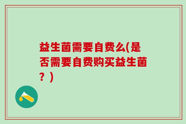 益生菌需要自费么(是否需要自费购买益生菌？)