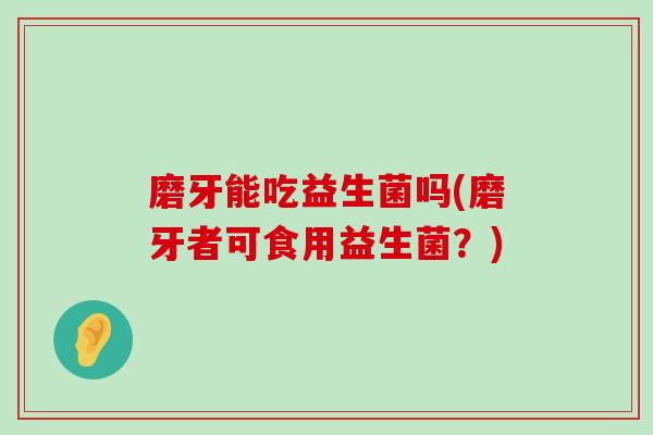 磨牙能吃益生菌吗(磨牙者可食用益生菌？)