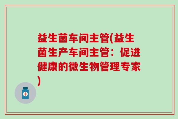 益生菌车间主管(益生菌生产车间主管：促进健康的微生物管理专家)