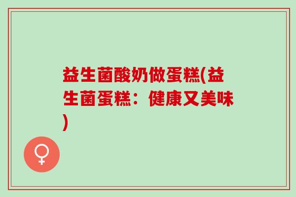 益生菌酸奶做蛋糕(益生菌蛋糕：健康又美味)