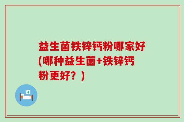 益生菌铁锌钙粉哪家好(哪种益生菌+铁锌钙粉更好？)