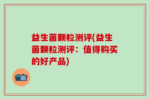 益生菌颗粒测评(益生菌颗粒测评：值得购买的好产品)