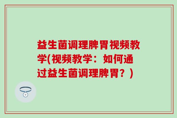 益生菌调理脾胃视频教学(视频教学：如何通过益生菌调理脾胃？)