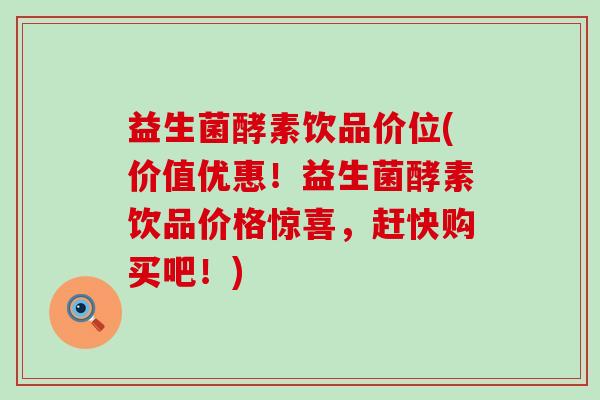 益生菌酵素饮品价位(价值优惠!益生菌酵素饮品价格惊喜,赶快购买吧!) 益生菌酵素饮品价位(价值优惠!益生菌酵素饮品价格惊喜,赶快购买吧!)