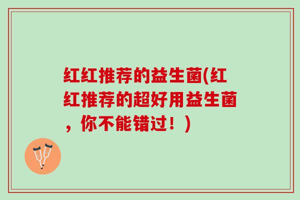 红红推荐的益生菌(红红推荐的超好用益生菌,你不能错过!) 红红推荐的益生菌(红红推荐的超好用益生菌,你不能错过!)
