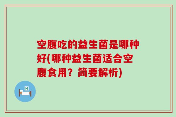 空腹吃的益生菌是哪种好(哪种益生菌适合空腹食用？简要解析)
