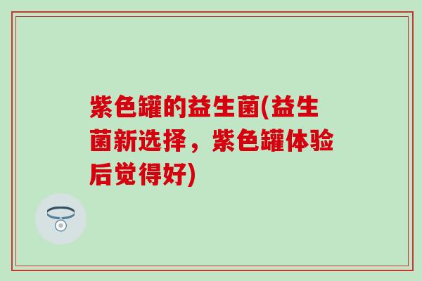 紫色罐的益生菌(益生菌新选择，紫色罐体验后觉得好)