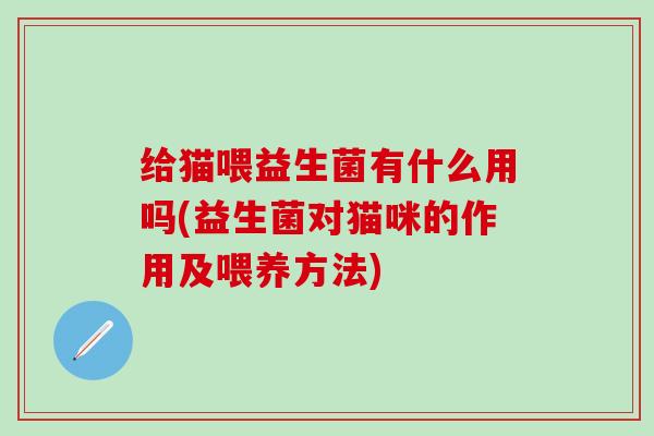 给猫喂益生菌有什么用吗(益生菌对猫咪的作用及喂养方法) 给猫喂益生菌有什么用吗(益生菌对猫咪的作用及喂养方法)