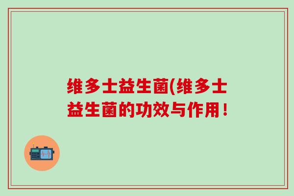 维多士益生菌(维多士益生菌的功效与作用！