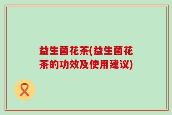 益生菌花茶(益生菌花茶的功效及使用建议)