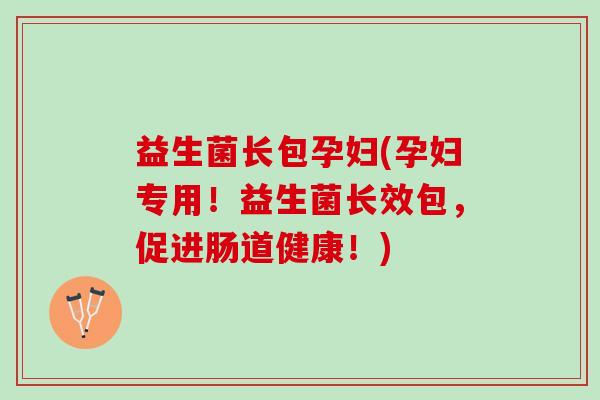益生菌长包孕妇(孕妇专用！益生菌长效包，促进肠道健康！)