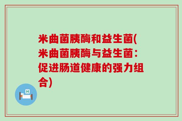 米曲菌胰酶和益生菌(米曲菌胰酶与益生菌：促进肠道健康的强力组合)