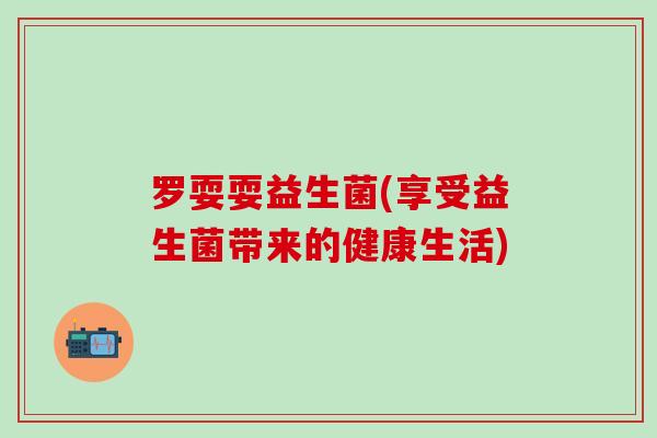 罗耍耍益生菌(享受益生菌带来的健康生活)