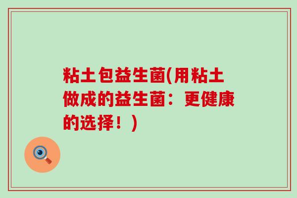 粘土包益生菌(用粘土做成的益生菌:更健康的选择!) 粘土包益生菌(用粘土做成的益生菌:更健康的选择!)