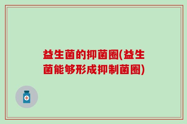 益生菌的抑菌圈(益生菌能够形成抑制菌圈)