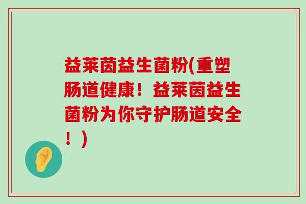 益莱茵益生菌粉(重塑肠道健康！益莱茵益生菌粉为你守护肠道安全！)