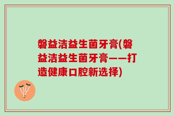 磐益洁益生菌牙膏(磐益洁益生菌牙膏——打造健康口腔新选择)