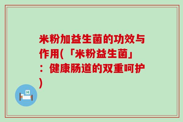 米粉加益生菌的功效与作用(「米粉益生菌」：健康肠道的双重呵护)
