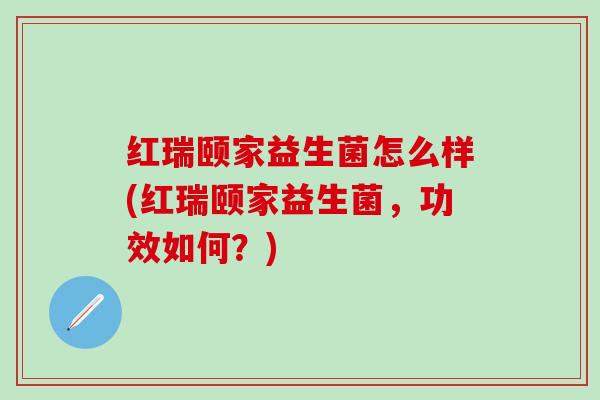 红瑞颐家益生菌怎么样(红瑞颐家益生菌，功效如何？)